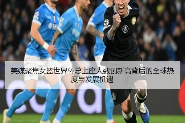 美媒聚焦女篮世界杯总上座人数创新高背后的全球热度与发展机遇